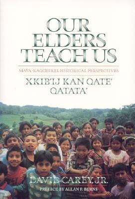 Our Elders Teach Us: Maya-Kaqchikel Historical Perspectives by Carey, David