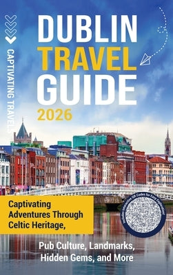 Dublin Travel Guide: Captivating Adventures through Celtic Heritage, Pub Culture, Landmarks, Hidden Gems, and More by Travels, Captivating