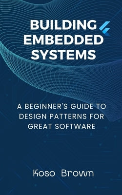 Building Embedded Systems: Beginners Guide to Design Patterns for Great Software by Brown, Koso