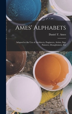 Ames' Alphabets: Adapted to the Use of Architects, Engineers, Artists, Sign Painters, Draughtsmen, Etc by Ames, Daniel T.