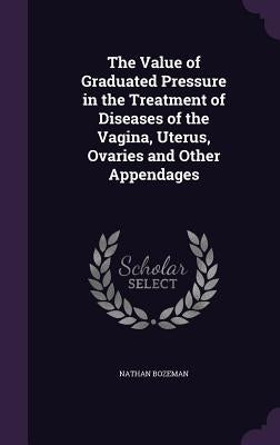 The Value of Graduated Pressure in the Treatment of Diseases of the Vagina, Uterus, Ovaries and Other Appendages by Bozeman, Nathan
