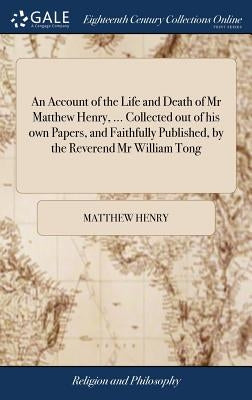 An Account of the Life and Death of Mr Matthew Henry, ... Collected out of his own Papers, and Faithfully Published, by the Reverend Mr William Tong by Henry, Matthew