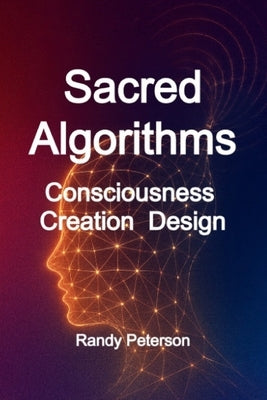 Sacred Algorithms: The Hidden Code Linking Consciousness, Creation, and Choice by Peterson, Randy