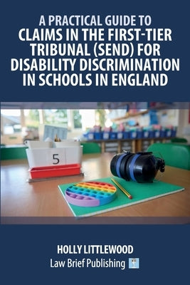 A Practical Guide to Claims in the First-Tier Tribunal (SEND) for Disability Discrimination in Schools in England by Littlewood, Holly