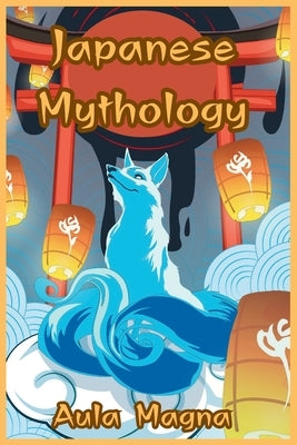 Japanese Mythology: Mysteries and Wonders of Ancient Japan: Tales of Gods and Legendary Creatures by Magna, Aula