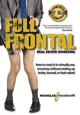 Full Frontal Real Estate Investing: How to crush it in virtually any economy without ending up broke, burned, or butt-naked by Modarelli, Nicholas E.