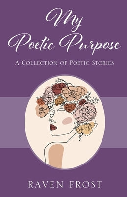 My Poetic Purpose: A Collection of Poetic Stories by Frost, Raven