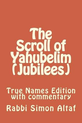 The Scroll of Yahubelim (Jubilees): True Names Edition with Commentary by Altaf, Rabbi Simon
