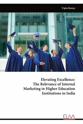 Elevating Excellence: The Relevance of Internal Marketing in Higher Education Institutions in India by Benny, Vipin