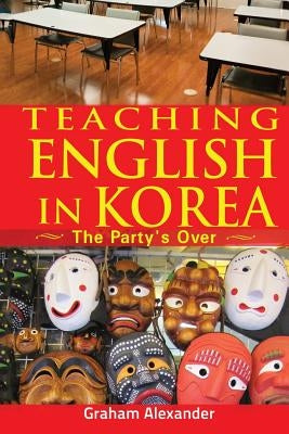 Teaching English in Korea: The Party's Over by Alexander, Graham