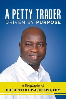 A Petty Trader Driven By Purpose: A Biography of Mofopefoluwa Joseph, FRM by Joseph Frm, Mofopefoluwa