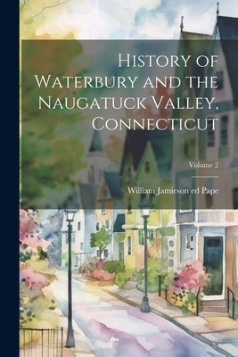 History of Waterbury and the Naugatuck Valley, Connecticut; Volume 2 by Pape, William Jamieson 1873- Ed