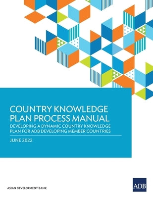 Country Knowledge Plan Process Manual: Developing a Dynamic Country Knowledge Plan for Adb Developing Member Countries by Asian Development Bank