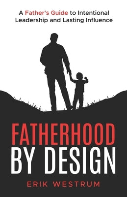Fatherhood by Design: A Father's Guide to Intentional Leadership and Lasting Influence by Westrum, Erik