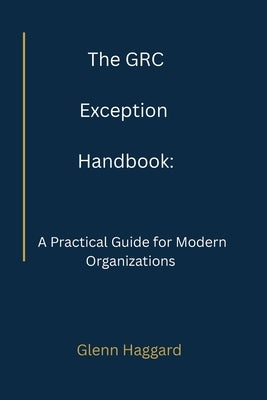 The GRC Exception Handbook: A Practical Guide for Modern Organizations by Haggard, Glenn