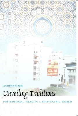 Unveiling Traditions: Postcolonial Islam in a Polycentric World by Majid, Anouar
