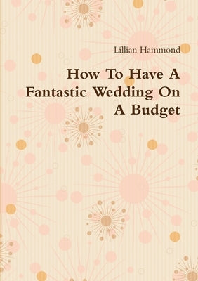 How To Have A Fantastic Wedding On A Budget by Hammond, Lillian