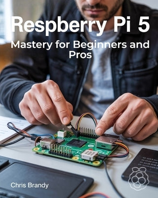 Raspberry Pi 5 Mastery for Beginners and Pros: A Comprehensive Guide to Building Smart Home Devices Custom Electronics and Innovative Projects by Brandy, Chris