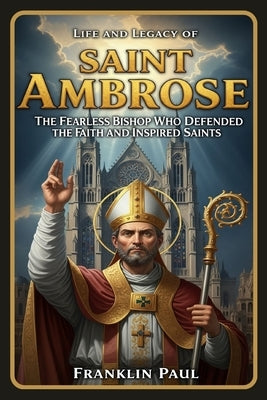 Life and legacy of saint Ambrose: The fearless bishop who defended the faith and inspired saints by Paul, Franklin