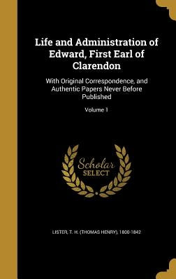 Life and Administration of Edward, First Earl of Clarendon: With Original Correspondence, and Authentic Papers Never Before Published; Volume 1 by Lister, T. H. (Thomas Henry) 1800-1842
