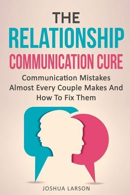 The Relationship Communication Cure: Communication Mistakes Almost Every Couple Makes And How To Fix Them by Larson, Joshua