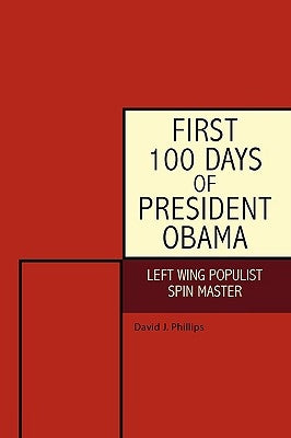 First 100 Days of President Obama: Left Wing Populist Spin Master by Phillips, David J.