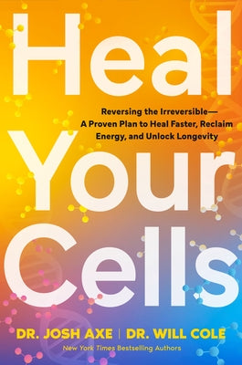 Heal Your Cells: Reversing the Irreversible--A Proven Plan to Heal Faster, Reclaim Energy, and Unlock Longevity by Axe, Josh