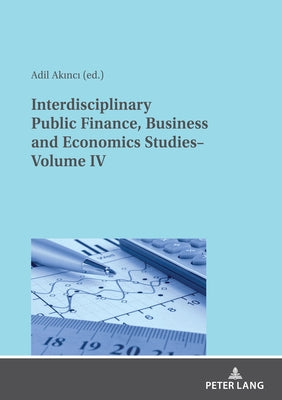 Interdisciplinary Public Finance, Business and Economics Studies- Volume IV by Akinci, Adil