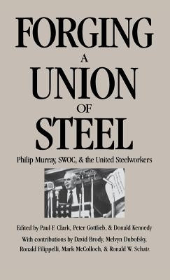 Forging a Union of Steel: Philip Murray, Swoc, and the United Steelworkers by Clark, Paul F.