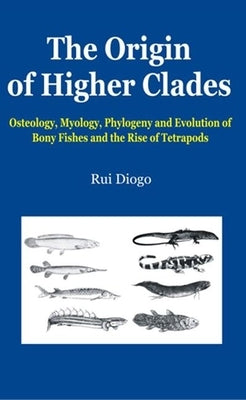 The Origin of Higher Clades: Osteology, Myology, Phylogeny and Evolution of Bony Fishes and the Rise of Tetrapods by Diogo, Rui