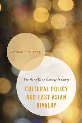 Cultural Policy and East Asian Rivalry: The Hong Kong Gaming Industry by Fung, Anthony Y. H.
