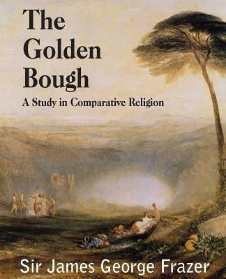 The Golden Bough: A Study of Magic and Religion by Frazer, James George