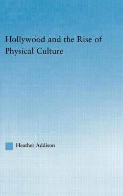 Hollywood and the Rise of Physical Culture by Addison, Heather