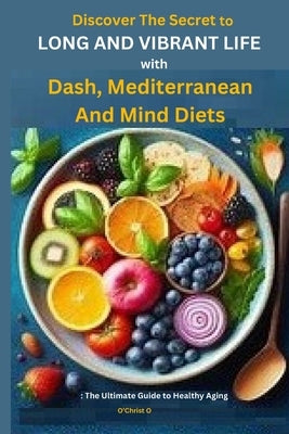 Discover The Secret to Long and Vibrant Life with DASH, Mediterranean, and MIND Diets: The Ultimate Guide to Healthy Aging by O, O'Christ