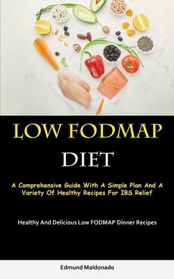 Low Fodmap Diet: A Comprehensive Guide With A Simple Plan And A Variety Of Healthy Recipes For IBS Relief (Healthy And Delicious Low FODMAP Dinner Rec by Maldonado, Edmund