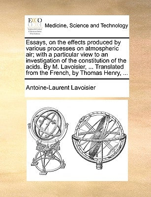 Essays, on the Effects Produced by Various Processes on Atmospheric Air; With a Particular View to an Investigation of the Constitution of the Acids. by De Lavoisier, Antoine Laurent