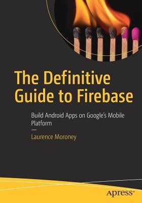 The Definitive Guide to Firebase: Build Android Apps on Google's Mobile Platform by Moroney, Laurence