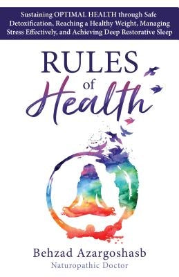 Rules of Health: Sustaining Optimal Health Through Safe Detoxification, Reaching a Healthy Weight, Managing Stress Effectively, and Ach by Azargoshasb, Behzad