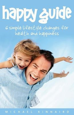 Happy Guide: 6 Simple Lifestyle Changes for Health and Happiness by Kinnaird, Michael