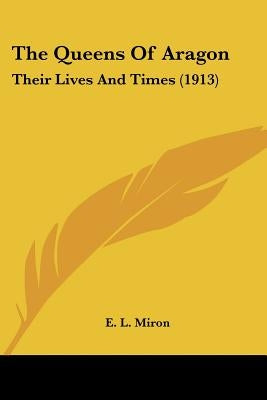 The Queens Of Aragon: Their Lives And Times (1913) by Miron, E. L.