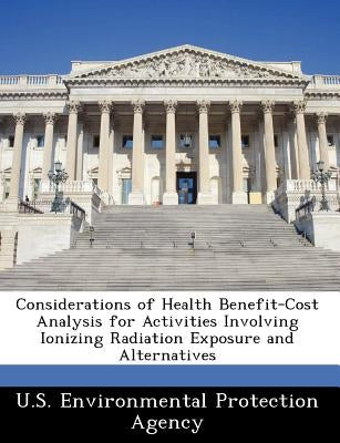 Considerations of Health Benefit-Cost Analysis for Activities Involving Ionizing Radiation Exposure and Alternatives by U S Environmental Protection Agency