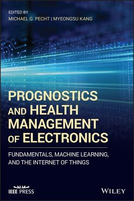 Prognostics and Health Management of Electronics: Fundamentals, Machine Learning, and the Internet of Things by Pecht, Michael G.