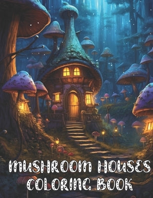 Mushroom Houses Coloring Book: Amazing Mushroom Fantasy Fairy Houses Coloring Book by Burks, Jane