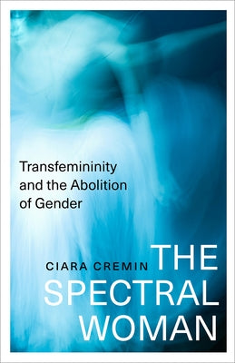 The Spectral Woman: Transfemininity and the Abolition of Gender by Cremin, Ciara