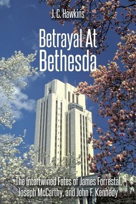 Betrayal At Bethesda: The Intertwined Fates of James Forrestal, Joseph McCarthy, and John F. Kennedy by Hawkins, J. C.