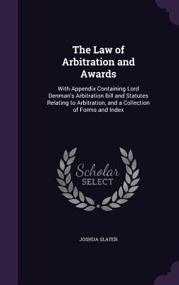 The Law of Arbitration and Awards: With Appendix Containing Lord Denman's Arbitration Bill and Statutes Relating to Arbitration, and a Collection of F by Slater, Joshua
