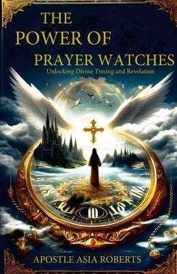 The Power of Prayer Watches Unlocking Divine Timing and Revelation by Roberts, Apostle Asia