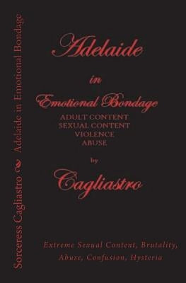 Adelaide in Emotional Bondage: Extreme Sexual Content, Brutality, Abuse, Confusion, Hysteria by Cagliastro, Sorceress
