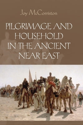 Pilgrimage and Household in the Ancient Near East by McCorriston, Joy