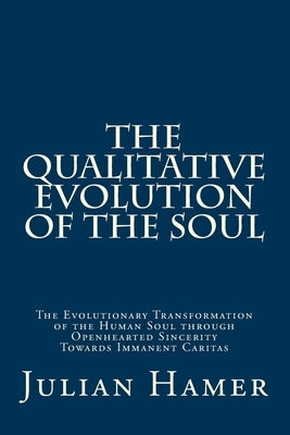 The Qualitative Evolution of the Soul: The Evolutionary Transformation of the Human Soul through Openhearted Sincerity Towards Immanent Caritas by Hamer, Julian